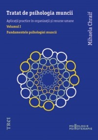 Tratat de psihologia muncii. Aplicatii practice in organizatii si resurse umane. Volumul I: Fundamentele psihologiei muncii 