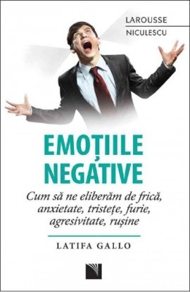 Emotiile negative. Cum sa ne eliberam de frica, anxietate, tristete, furie, agresivitate, rusine